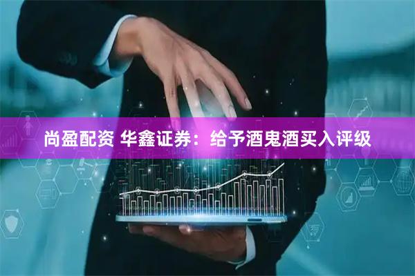 尚盈配资 华鑫证券：给予酒鬼酒买入评级