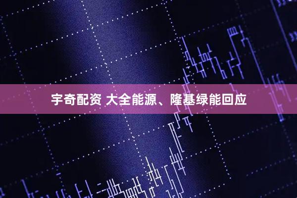 宇奇配资 大全能源、隆基绿能回应
