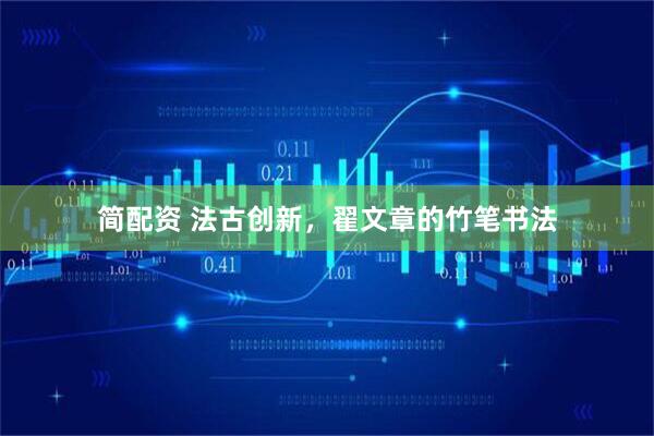 简配资 法古创新，翟文章的竹笔书法