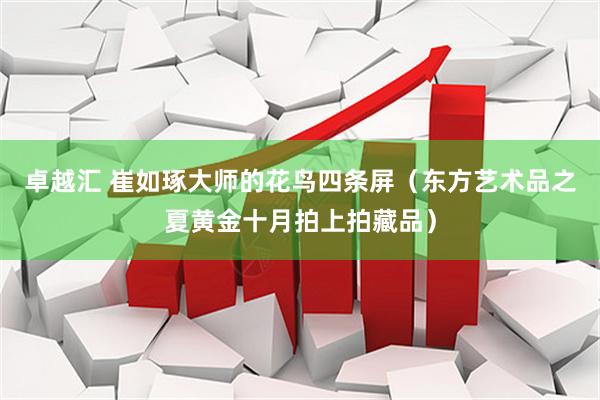 卓越汇 崔如琢大师的花鸟四条屏（东方艺术品之夏黄金十月拍上拍藏品）