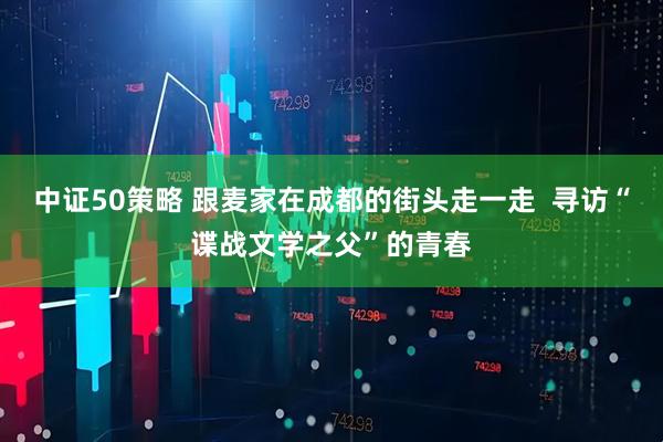 中证50策略 跟麦家在成都的街头走一走  寻访“谍战文学之父”的青春