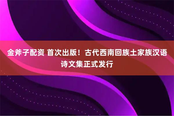 金斧子配资 首次出版！古代西南回族土家族汉语诗文集正式发行