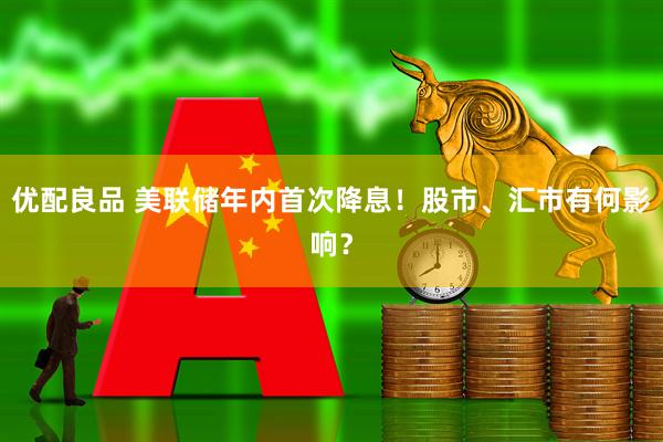 优配良品 美联储年内首次降息！股市、汇市有何影响？