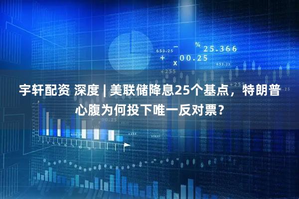 宇轩配资 深度 | 美联储降息25个基点，特朗普心腹为何投下唯一反对票？