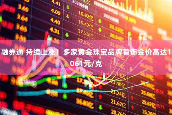 融券通 持续上涨！多家黄金珠宝品牌首饰金价高达1061元/克