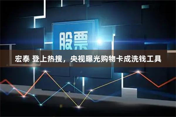 宏泰 登上热搜，央视曝光购物卡成洗钱工具