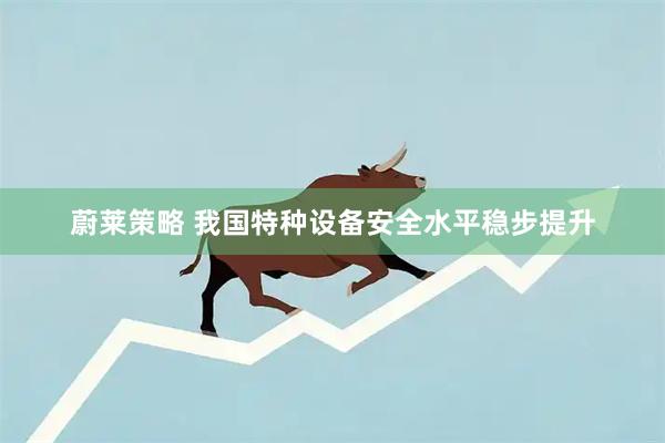蔚莱策略 我国特种设备安全水平稳步提升