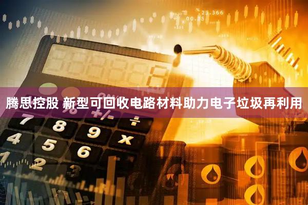 腾思控股 新型可回收电路材料助力电子垃圾再利用