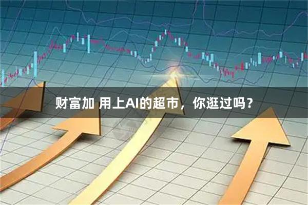 财富加 用上AI的超市，你逛过吗？