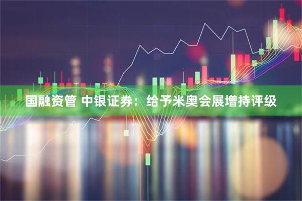 国融资管 中银证券：给予米奥会展增持评级