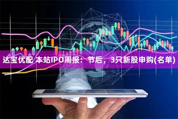 达宝优配 本站IPO周报：节后，3只新股申购(名单)