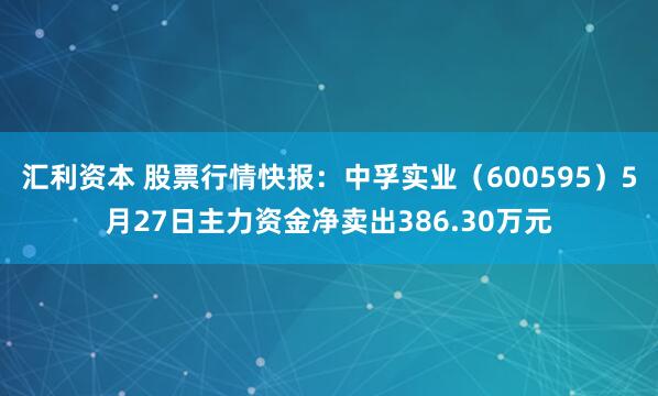 汇利资本 股票行情快报：中孚实业（600595）5月27日主力资金净卖出386.30万元