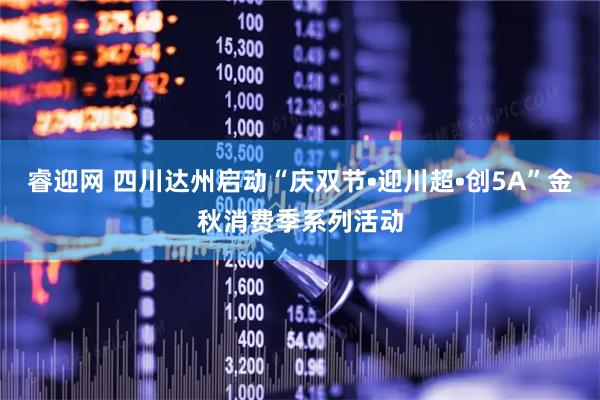 睿迎网 四川达州启动“庆双节•迎川超•创5A”金秋消费季系列活动