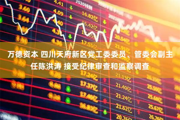 万德资本 四川天府新区党工委委员、管委会副主任陈洪涛 接受纪律审查和监察调查