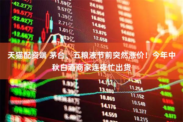 天猫配资端 茅台、五粮液节前突然涨价！今年中秋白酒商家连夜忙出货