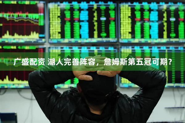 广盛配资 湖人完善阵容，詹姆斯第五冠可期？