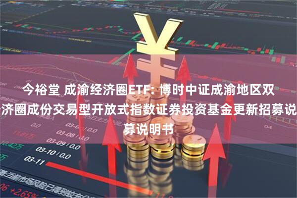 今裕堂 成渝经济圈ETF: 博时中证成渝地区双城经济圈成份交易型开放式指数证券投资基金更新招募说明书