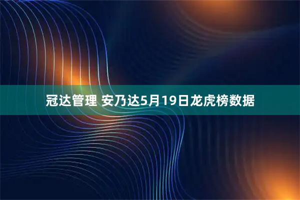 冠达管理 安乃达5月19日龙虎榜数据