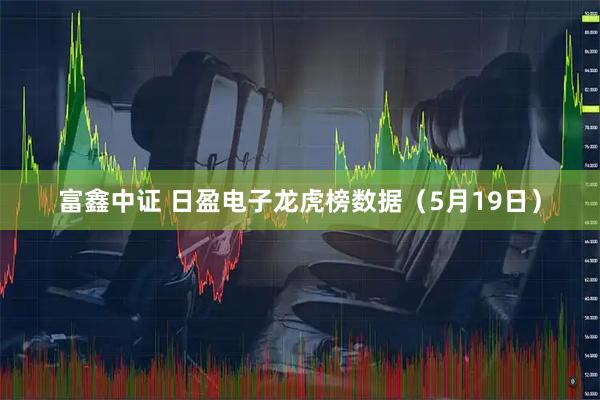 富鑫中证 日盈电子龙虎榜数据（5月19日）