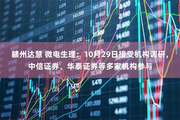 赣州达慧 微电生理:10月29日接受机构调研,中信证券、华泰证券等多家机构参与