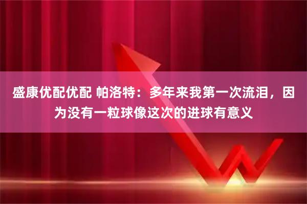 盛康优配优配 帕洛特：多年来我第一次流泪，因为没有一粒球像这次的进球有意义
