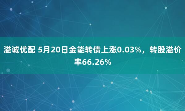 溢诚优配 5月20日金能转债上涨0.03%,转股溢价率66.26%