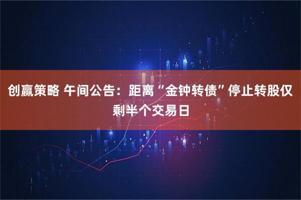 创赢策略 午间公告：距离“金钟转债”停止转股仅剩半个交易日