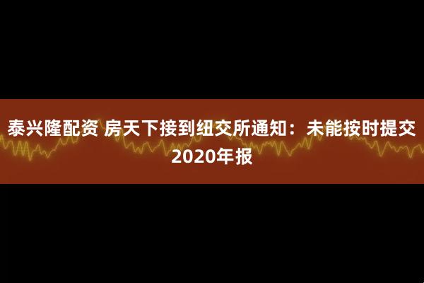 泰兴隆配资 房天下接到纽交所通知：未能按时提交2020年报