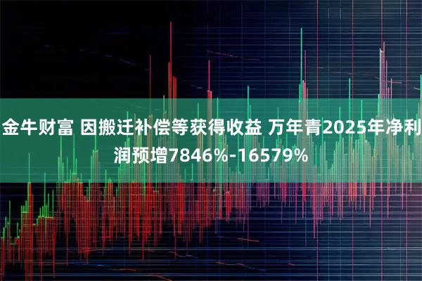 金牛财富 因搬迁补偿等获得收益 万年青2025年净利润预增7846%-16579%