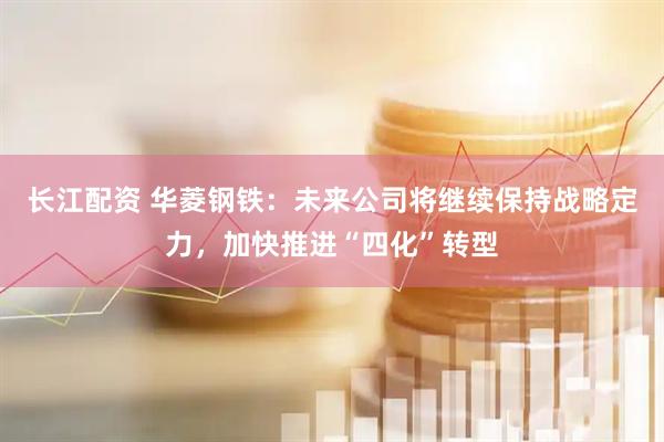 长江配资 华菱钢铁：未来公司将继续保持战略定力，加快推进“四化”转型