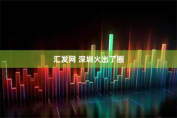 汇发网 深圳火出了圈