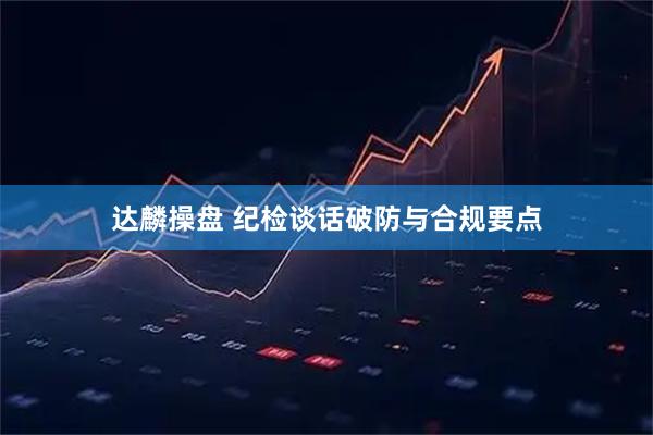 达麟操盘 纪检谈话破防与合规要点