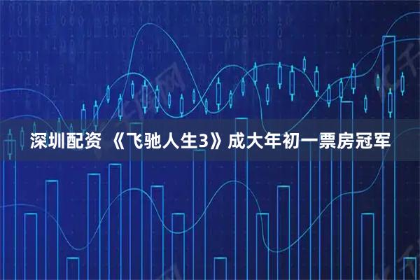深圳配资 《飞驰人生3》成大年初一票房冠军