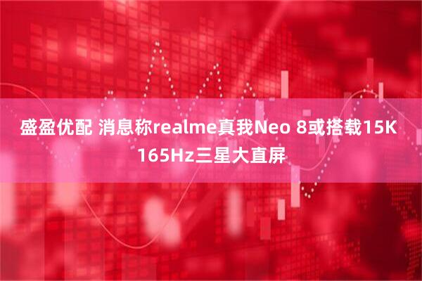 盛盈优配 消息称realme真我Neo 8或搭载15K 165Hz三星大直屏