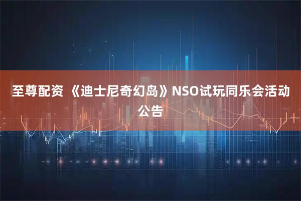 至尊配资 《迪士尼奇幻岛》NSO试玩同乐会活动公告