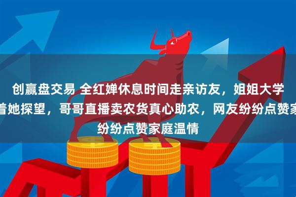 创赢盘交易 全红婵休息时间走亲访友,姐姐大学山东等着她探望,哥哥直播卖农货真心助农,网友纷纷点赞家庭温情
