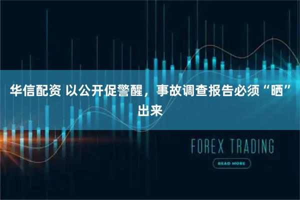 华信配资 以公开促警醒，事故调查报告必须“晒”出来