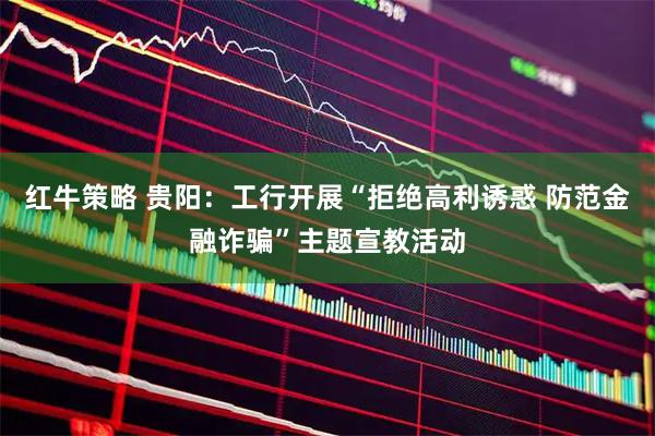 红牛策略 贵阳:工行开展“拒绝高利诱惑 防范金融诈骗”主题宣教活动