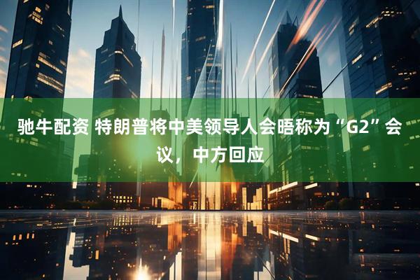 驰牛配资 特朗普将中美领导人会晤称为“G2”会议，中方回应