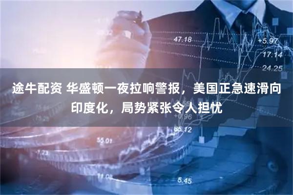 途牛配资 华盛顿一夜拉响警报，美国正急速滑向印度化，局势紧张令人担忧