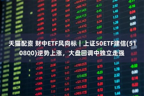 天猫配资 财中ETF风向标｜上证50ETF建信(510800)逆势上涨，大盘回调中独立走强