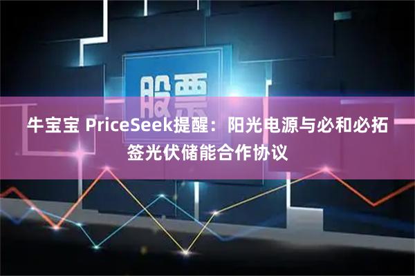 牛宝宝 PriceSeek提醒：阳光电源与必和必拓签光伏储能合作协议